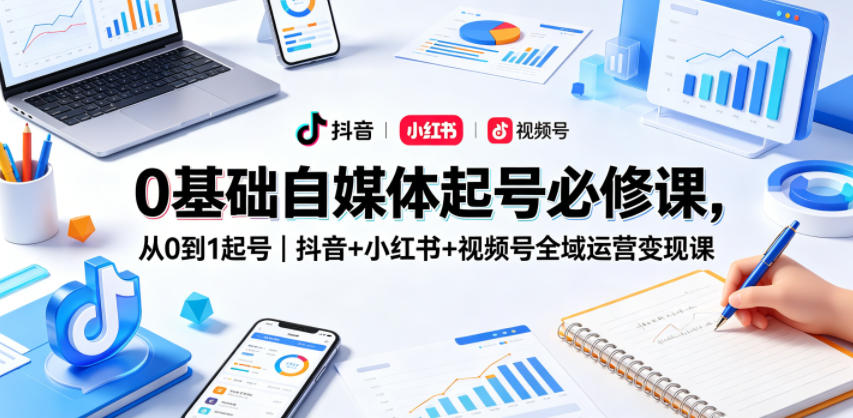 0基础自媒体起号必修课，从0到1起号｜抖音+小红书+视频号全域运营变现课祝你网--专注互联网创业.信息差副业研究拒绝割韭菜祝你网