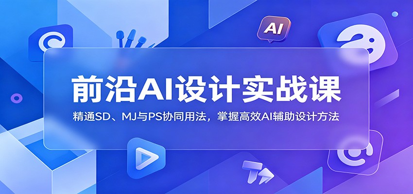 前沿AI设计实战课:精通SD、MJ与PS协同用法,掌握高效AI辅助设计方法祝你网--专注互联网创业.信息差副业研究拒绝割韭菜祝你网