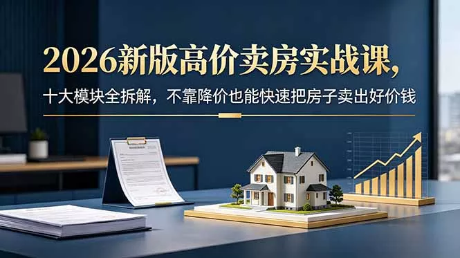 2026新版高价卖房实战课，十大模块全拆解，不靠降价也能快速把房子卖出好价钱祝你网--专注互联网创业.信息差副业研究拒绝割韭菜祝你网