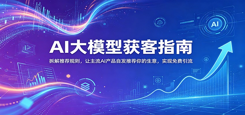 AI大模型获客指南：拆解推荐规则，让主流AI产品自发推荐你的生意 ，实现免费引流祝你网--专注互联网创业.信息差副业研究拒绝割韭菜祝你网