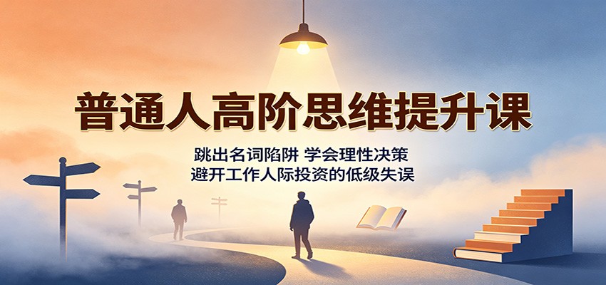 e2e29744a9a0b8e64f823a16d288aa48.jpeg 普通人高阶思维提升课:跳出名词陷阱,学会理性决策,避开工作人际投资的低级失误