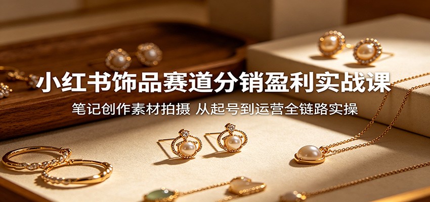 小红书饰品赛道分销盈利实战课：笔记创作素材拍摄，从起号到运营全链路实操祝你网--专注互联网创业.信息差副业研究拒绝割韭菜祝你网
