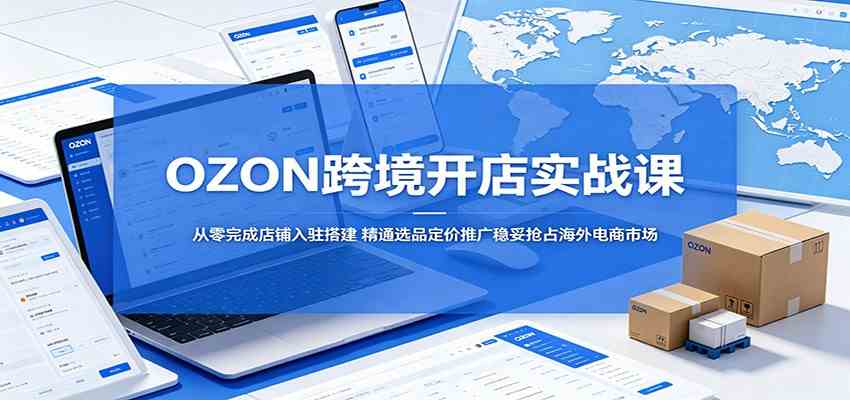 OZON跨境开店实战课:从零完成店铺入驻搭建,精通选品定价推广稳妥抢占海外电商市场祝你网--专注互联网创业.信息差副业研究拒绝割韭菜祝你网