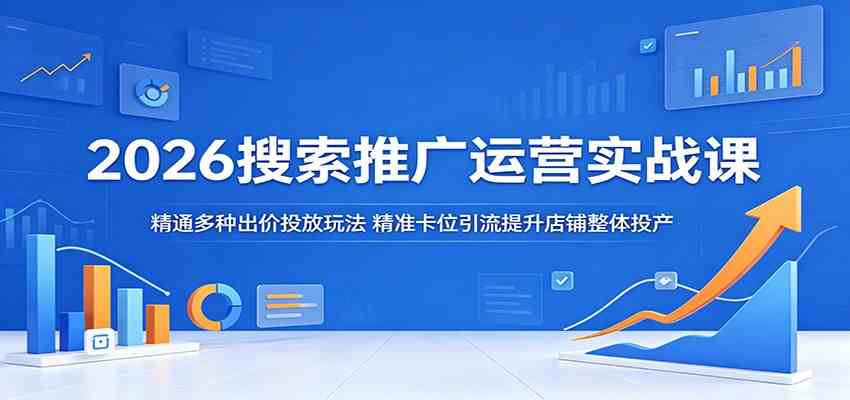 2026搜索推广运营实战课:精通多种出价投放玩法,精准卡位引流提升店铺整体投产祝你网--专注互联网创业.信息差副业研究拒绝割韭菜祝你网