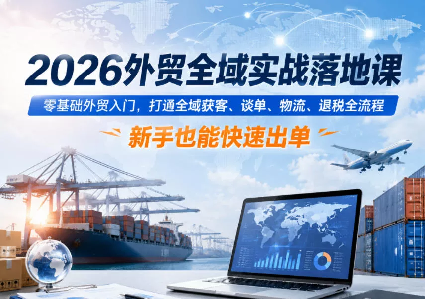 2026外贸全域实战落地课，零基础外贸入门，打通全域获客、谈单、物流、退税全流程，新手也能快速出单祝你网--专注互联网创业.信息差副业研究拒绝割韭菜祝你网