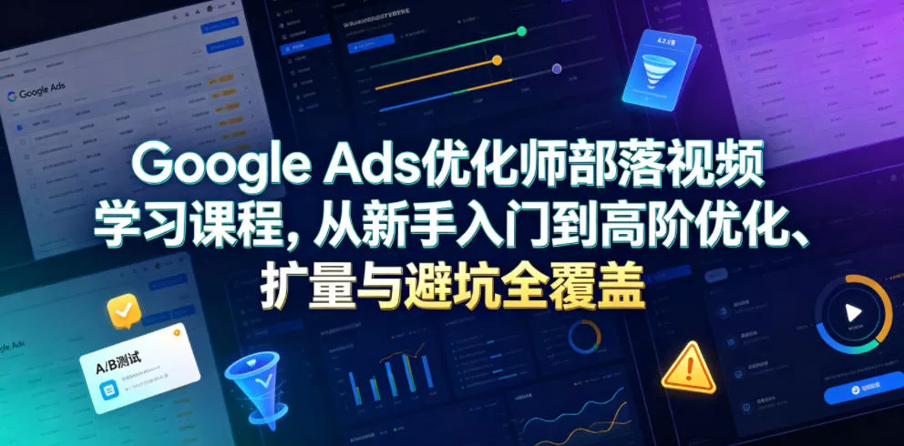 Google Ads优化师部落视频学习课程，从新手入门到高阶优化、扩量与避坑全覆盖(更新2026)祝你网--专注互联网创业.信息差副业研究拒绝割韭菜祝你网