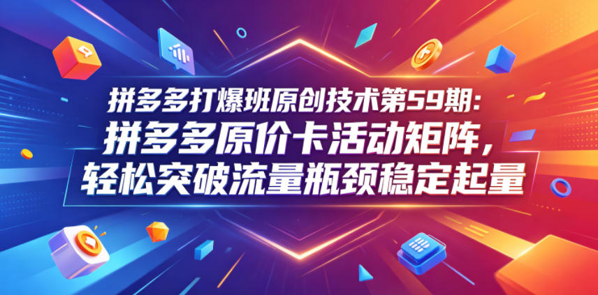 拼多多打爆班原创技术第59期：拼多多原价卡活动矩阵，轻松突破流量瓶颈稳定起量祝你网--专注互联网创业.信息差副业研究拒绝割韭菜祝你网