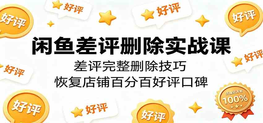 闲鱼差评删除实战课：差评完整删除技巧，恢复店铺百分百好评口碑祝你网--专注互联网创业.信息差副业研究拒绝割韭菜祝你网