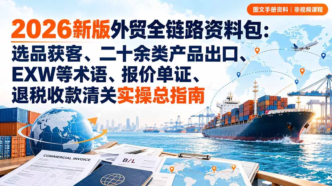 2026新版外贸全链路资料包:选品获客、二十余类产品出口、EXW等术语、报价单证、退税收款清关实操总指南祝你网--专注互联网创业.信息差副业研究拒绝割韭菜祝你网